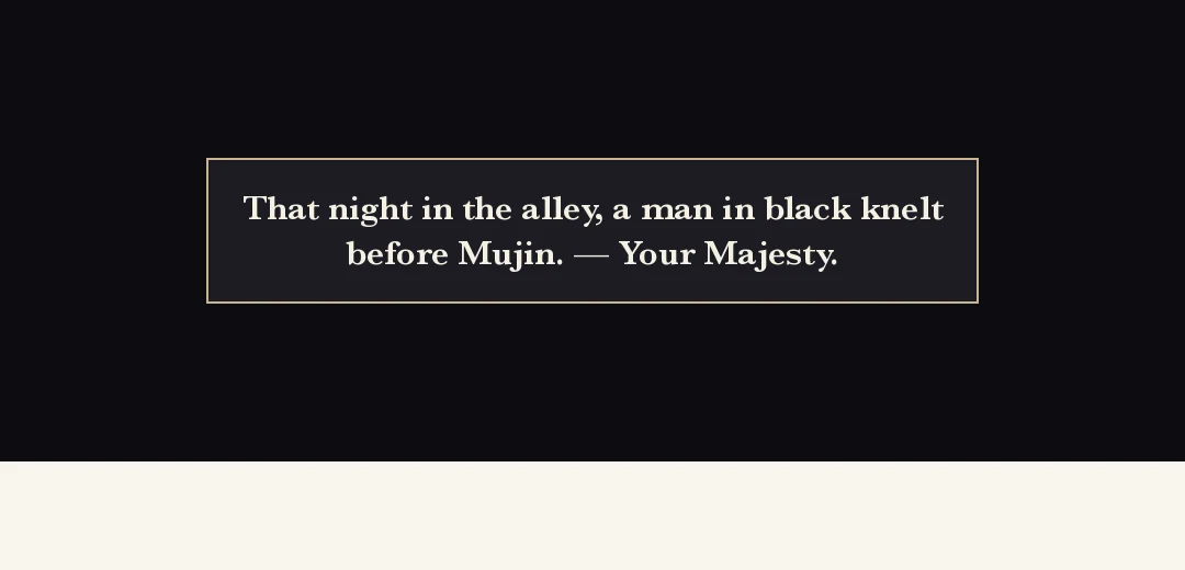 Recap (black band). — That night in the alley, a man in black knelt before Mujin. — Your Majesty.