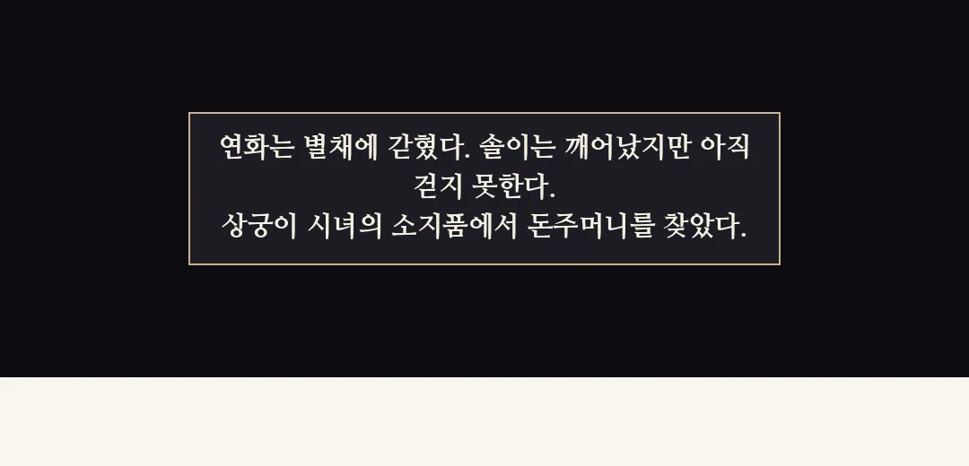 되짚기(검은 띠). — 연화는 별채에 갇혔다. 솔이는 깨어났지만 아직 걷지 못한다. 상궁이 시녀의 소지품에서 돈주머니를 찾았다.